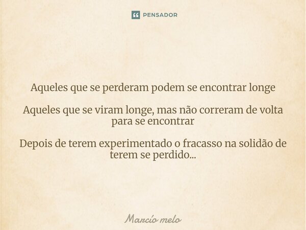 ⁠Aqueles que se perderam podem se encontrar longe Aqueles que se viram longe, mas não correram de volta para se encontrar Depois de terem experimentado o fracas... Frase de marcio melo.