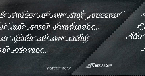As tolices de um tolo, passará é já não serão lembradas... Mas as lições de um sábio, são eternas...... Frase de Marcio melo.