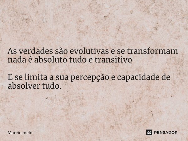 ⁠As verdades são evolutivas e se transformam nada é absoluto tudo e transitivo E se limita a sua percepção e capacidade de absolver tudo.... Frase de marcio melo.