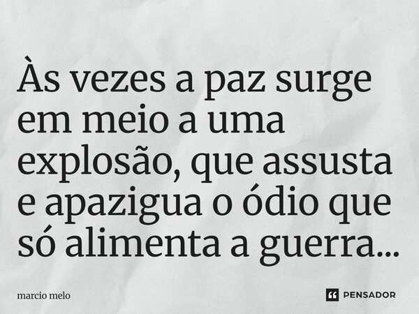 Às vezes a paz surge em meio a uma explosão, que assusta e apazigua o ódio que só alimenta a guerra...... Frase de marcio melo.