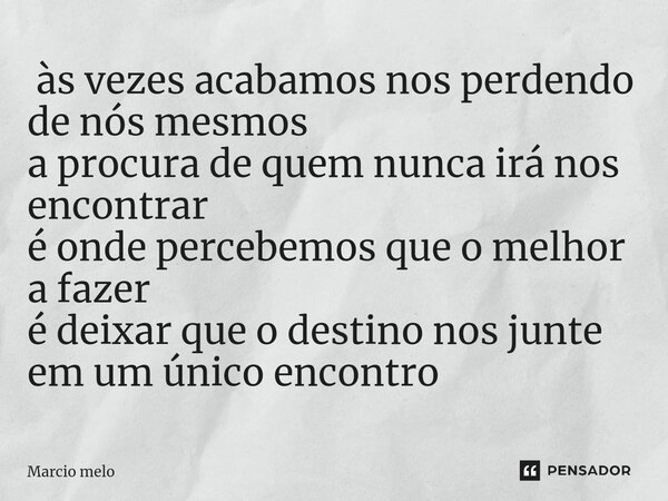 ⁠ às vezes acabamos nos perdendo de nós mesmos a procura de quem nunca irá nos encontrar é onde percebemos que o melhor a fazer é deixar que o destino nos junte... Frase de marcio melo.