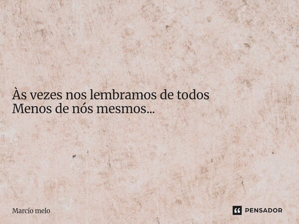 ⁠Às vezes nos lembramos de todos Menos de nós mesmos...... Frase de marcio melo.