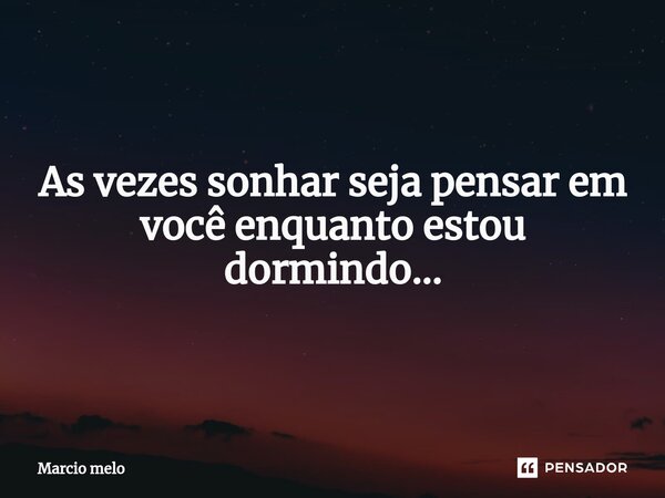 ⁠As vezes sonhar seja pensar em você enquanto estou dormindo...... Frase de marcio melo.