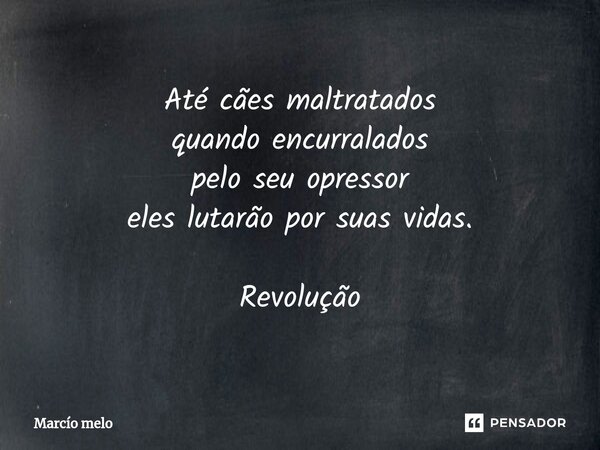 ⁠Até cães maltratados quando encurralados pelo seu opressor eles lutarão por suas vidas. Revolução... Frase de marcio melo.