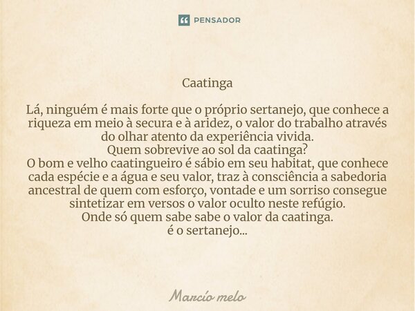 Caatinga Lá, ninguém é mais forte que o próprio sertanejo, que conhece a riqueza em meio à secura e à aridez, o valor do trabalho através do olhar atento da ex... Frase de marcio melo.