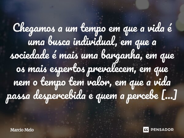 Chegamos a um tempo em que a vida é uma busca individual, em que a sociedade é mais uma barganha, em que os mais espertos prevalecem, em que nem o tempo tem va... Frase de marcio melo.
