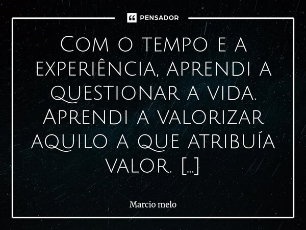 Com o tempo e a experiência, aprendi a questionar a vida. Aprendi a valorizar aquilo a que atribuía valor. Aprendi com o tempo e a experiência a enxergar quem ... Frase de marcio melo.
