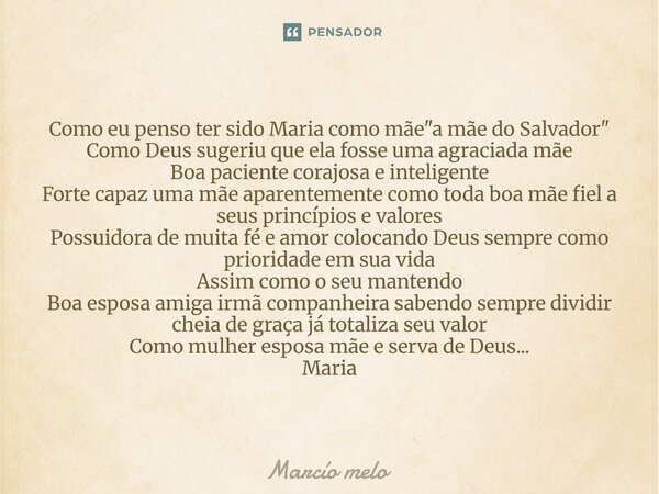 Como eu penso ter sido Maria como mãe "a mãe do Salvador" Como Deus sugeriu que ela fosse uma agraciada mãe Boa paciente corajosa e inteligente Forte... Frase de marcio melo.