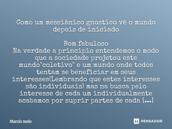 Como um messiânico gnostico vê o mundo depois de iniciado Bom fabuloso Na verdade a principio entendemos o modo que a sociedade projetou este mundo "colet... Frase de marcio melo.