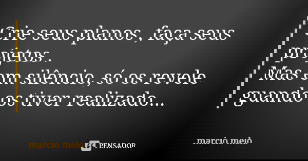 Crie seus planos , faça seus projetos . Mas em silêncio, só os revele guando os tiver realizado...... Frase de Marcio melo.