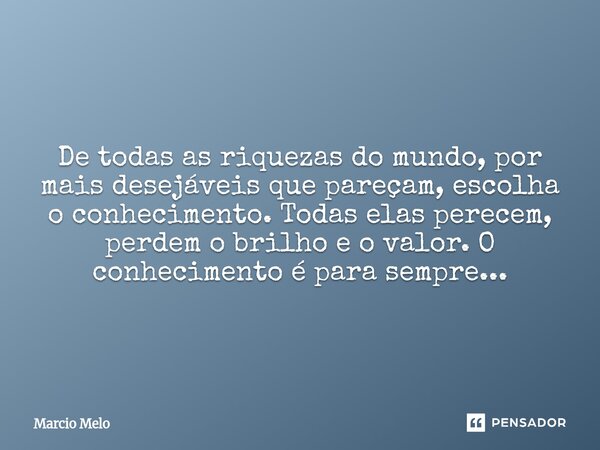 ⁠De todas as riquezas do mundo, por mais desejáveis ​​que pareçam, escolha o conhecimento. Todas elas perecem, perdem o brilho e o valor. O conhecimento é para ... Frase de marcio melo.