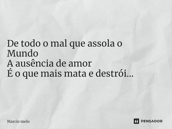 ⁠De todo o mal que assola o Mundo A ausência de amor É o que mais mata e destrói...... Frase de marcio melo.