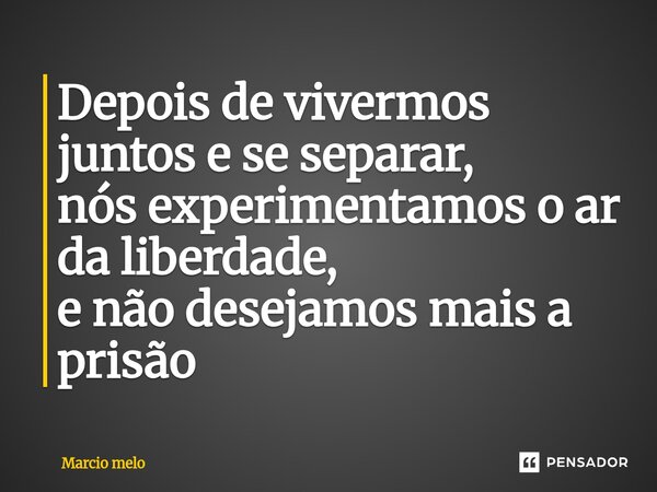 ⁠Depois de vivermos juntos e se separar, nós experimentamos o ar da liberdade, e não desejamos mais a prisão... Frase de marcio melo.