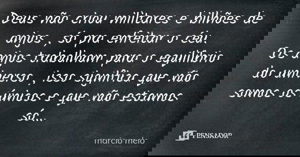 Deus não criou militares e bilhões de anjos , só pra enfeitar o céu. Os anjos trabalham para o equilíbrio do universo , isso significa que não somos os únicos e... Frase de Marcio melo.