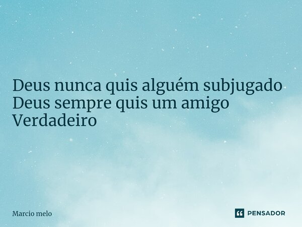 ⁠Deus nunca quis alguém subjugado Deus sempre quis um amigo Verdadeiro... Frase de marcio melo.