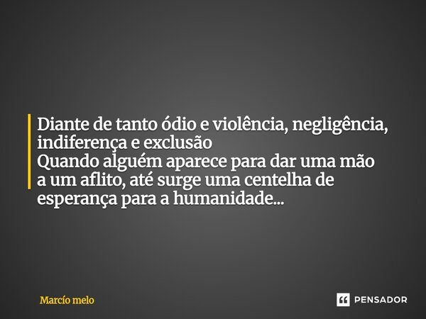⁠Diante de tanto ódio e violência, negligência, indiferença e exclusão Quando alguém aparece para dar uma mão a um aflito, até surge uma centelha de esperança p... Frase de marcio melo.