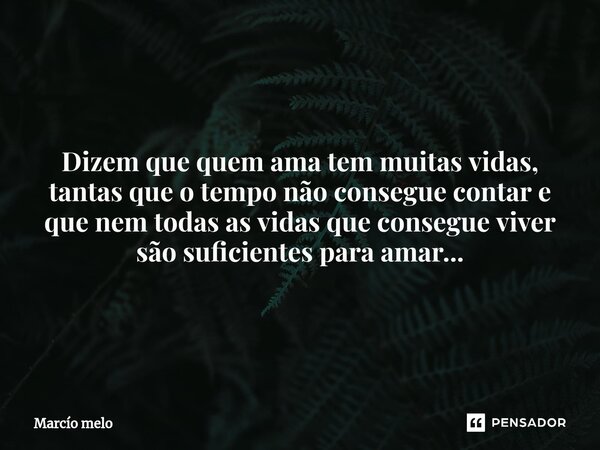 ⁠Dizem que quem ama tem muitas vidas, tantas que o tempo não consegue contar e que nem todas as vidas que consegue viver são suficientes para amar...... Frase de marcio melo.