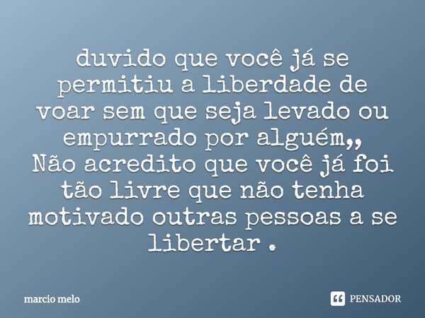 ⁠duvido que você já se permitiu a liberdade de voar sem que seja levado ou empurrado por alguém,,
Não acredito que você já foi tão livre que não tenha motivado ... Frase de marcio melo.