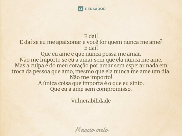 E daí! E daí se eu me apaixonar e você for quem nunca me ame? E daí! Que eu ame e que nunca possa me amar. Não me importo se eu a amar sem que ela nunca me ame... Frase de marcio melo.