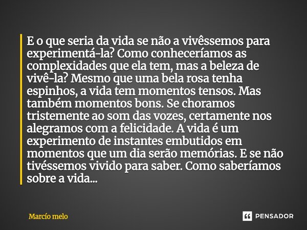 E o que seria da vida se não a vivêssemos para experimentá-la? Como conheceríamos as complexidades que ela tem, mas a beleza de vivê-la? Mesmo que uma bela ros... Frase de marcio melo.
