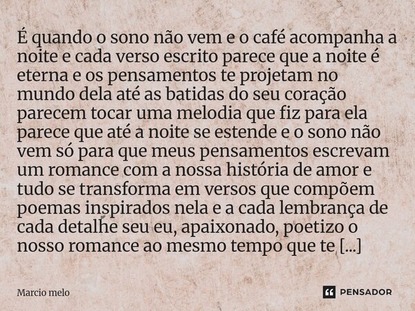É quando o sono não vem e o café acompanha a noite e cada verso escrito parece que a noite é eterna e os pensamentos te projetam no mundo dela até as batidas d... Frase de marcio melo.