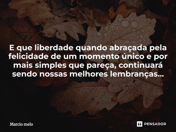 ⁠E que liberdade quando abraçada pela felicidade de um momento único e por mais simples que pareça, continuará sendo nossas melhores lembranças...... Frase de marcio melo.