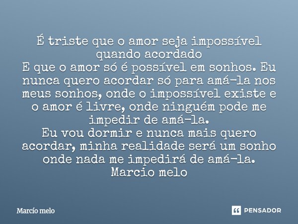 É triste que o amor seja impossível quando acordado E que o amor só é possível em sonhos. Eu nunca quero acordar só para amá-la nos meus sonhos, onde o impossí... Frase de marcio melo.