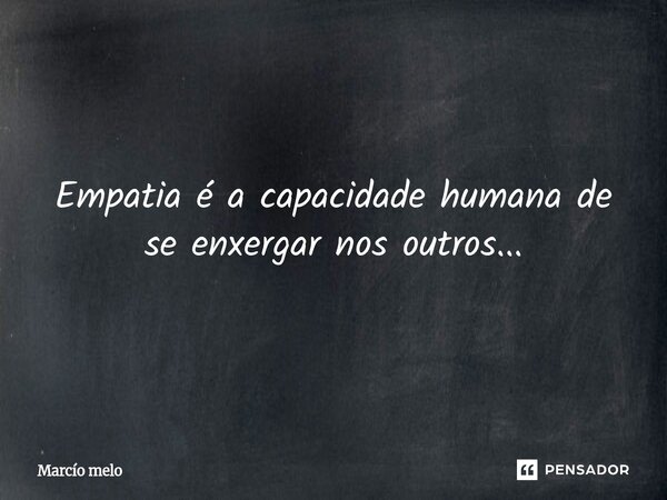 Empatia é a capacidade humana de se enxergar nos outros...... Frase de marcio melo.