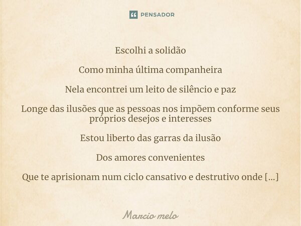 Escolhi a solidão Como minha última companheira Nela encontrei um leito de silêncio e paz Longe das ilusões que as pessoas nos impõem conforme seus próprios de... Frase de marcio melo.