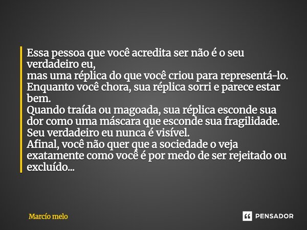 Essa pessoa que você acredita ser não é o seu verdadeiro eu, mas uma réplica do que você criou para representá-lo. Enquanto você chora, sua réplica sorri e par... Frase de marcio melo.