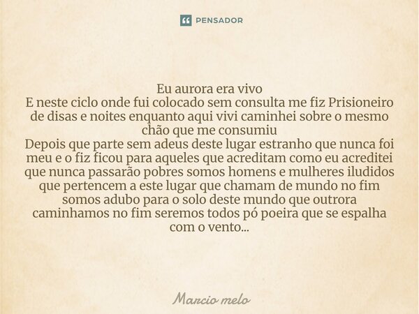Eu aurora era vivo E neste ciclo onde fui colocado sem consulta me fiz Prisioneiro de disas e noites enquanto aqui vivi caminhei sobre o mesmo chão que me cons... Frase de marcio melo.