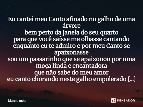 Eu cantei meu Canto afinado no galho de uma árvore bem perto da janela do seu quarto para que você saísse me olhasse cantando enquanto eu te admiro e por meu C... Frase de marcio melo.