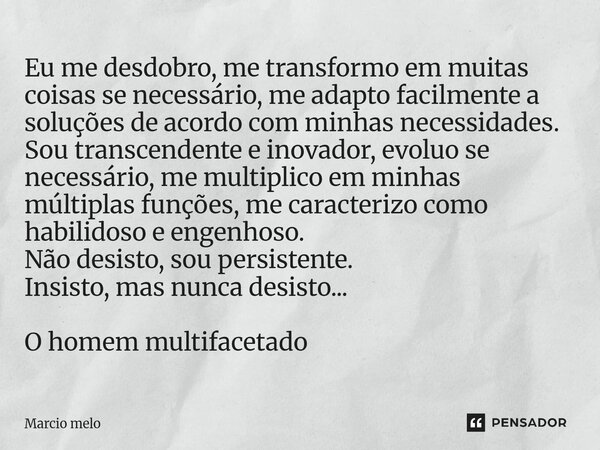 Eu me desdobro, me transformo em muitas coisas se necessário, me adapto facilmente a soluções de acordo com minhas necessidades. Sou transcendente e inovador, ... Frase de marcio melo.