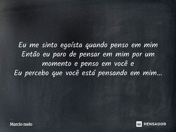 ⁠Eu me sinto egoísta quando penso em mim Então eu paro de pensar em mim por um momento e penso em você e Eu percebo que você está pensando em mim...... Frase de marcio melo.
