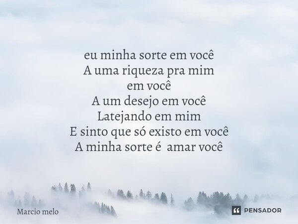 ⁠eu minha sorte em você A uma riqueza pra mim em você A um desejo em você Latejando em mim E sinto que só existo em você A minha sorte é amar você... Frase de marcio melo.