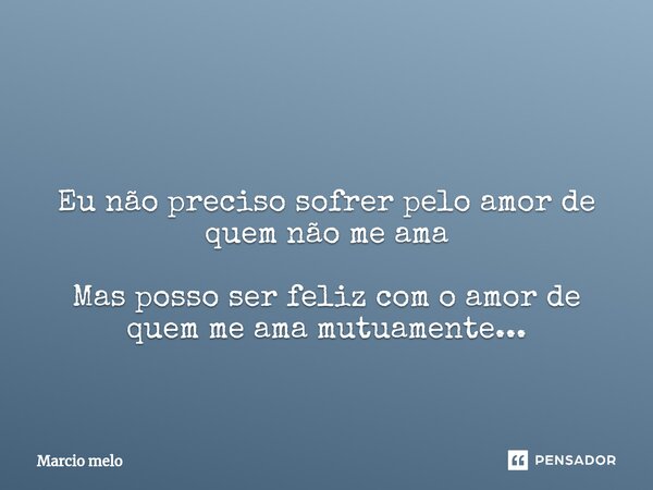 ⁠ Eu não preciso sofrer pelo amor de quem não me ama Mas posso ser feliz com o amor de quem me ama mutuamente...... Frase de marcio melo.