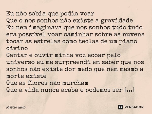Eu não sabia que podia voar Que o nos sonhos não existe a gravidade Eu nem imaginava que nos sonhos tudo tudo era possível voar caminhar sobre as nuvens tocar ... Frase de marcio melo.