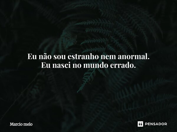 ⁠Eu não sou estranho nem anormal. Eu nasci no mundo errado.... Frase de marcio melo.