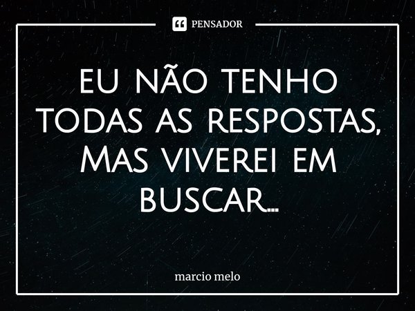 ⁠eu não tenho todas as respostas,
Mas viverei em buscar...... Frase de marcio melo.