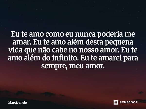 ⁠Eu te amo como eu nunca poderia me amar. Eu te amo além desta pequena vida que não cabe no nosso amor. Eu te amo além do infinito. Eu te amarei para sempre, me... Frase de marcio melo.