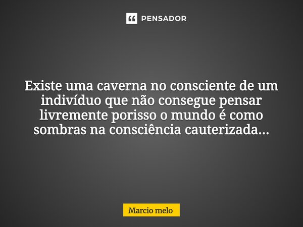 ⁠Existe uma caverna no consciente de um indivíduo que não consegue pensar livremente porisso o mundo é como sombras na consciência cauterizada...... Frase de marcio melo.