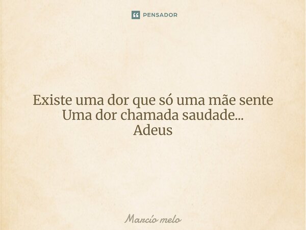 ⁠Existe uma dor que só uma mãe sente Uma dor chamada saudade... Adeus... Frase de marcio melo.
