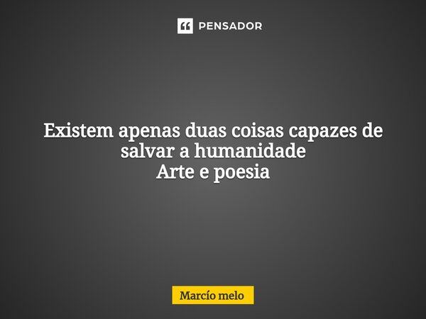 ⁠Existem apenas duas coisas capazes de salvar a humanidade Arte e poesia... Frase de marcio melo.