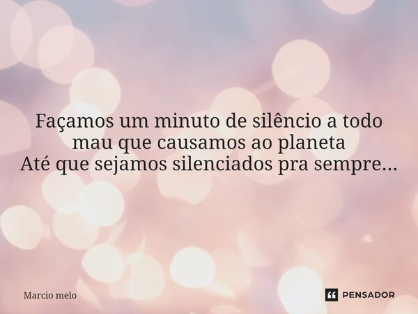 ⁠Façamos um minuto de silêncio a todo mau que causamos ao planeta Até que sejamos silenciados pra sempre...... Frase de marcio melo.