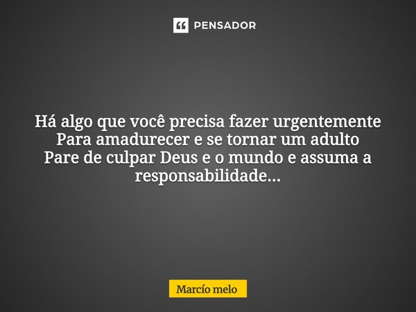 Há algo que você precisa fazer urgentemente Para amadurecer e se tornar um adulto Pare de culpar Deus e o mundo e assuma a responsabilidade...... Frase de marcio melo.