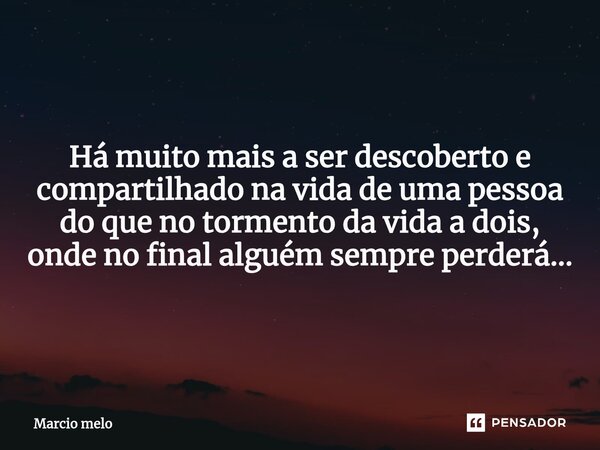 ⁠Há muito mais a ser descoberto e compartilhado na vida de uma pessoa do que no tormento da vida a dois, onde no final alguém sempre perderá...... Frase de marcio melo.