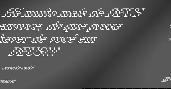 Há muito mais de DEUS emvoce, do que possa haver de você em DEUS!!!... Frase de Marcio melo.
