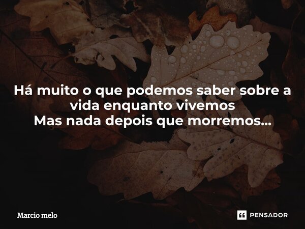 ⁠Há muito o que podemos saber sobre a vida enquanto vivemos Mas nada depois que morremos...... Frase de marcio melo.
