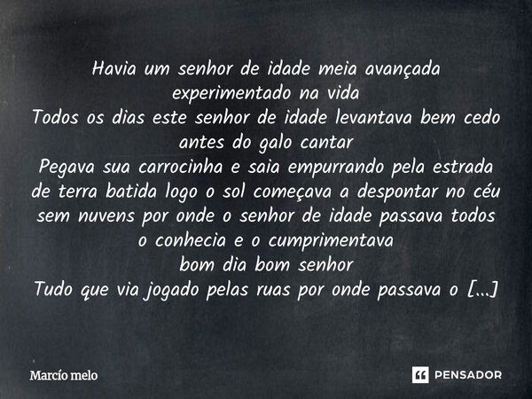 Havia um senhor de idade meia avançada experimentado na vida Todos os dias este senhor de idade levantava bem cedo antes do galo cantar Pegava sua carrocinha e... Frase de marcio melo.