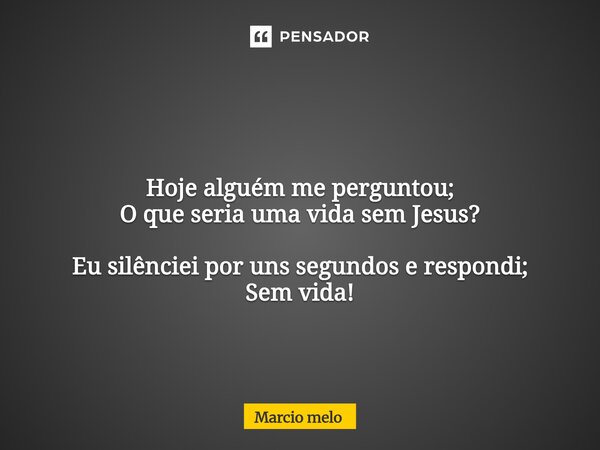 ⁠ Hoje alguém me perguntou; O que seria uma vida sem Jesus? Eu silênciei por uns segundos e respondi; Sem vida!... Frase de marcio melo.